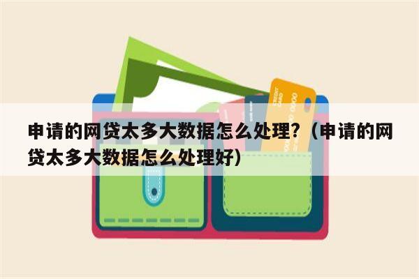 申请的网贷太多大数据怎么处理?（申请的网贷太多大数据怎么处理好）