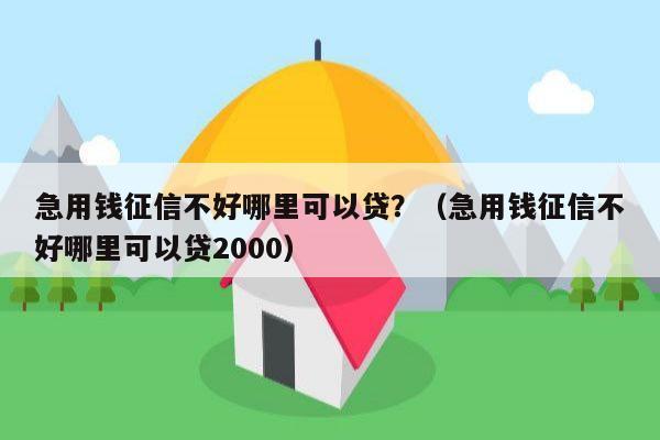 急用钱征信不好哪里可以贷？（急用钱征信不好哪里可以贷2000）