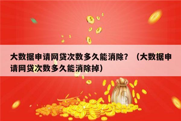 大数据申请网贷次数多久能消除？（大数据申请网贷次数多久能消除掉）