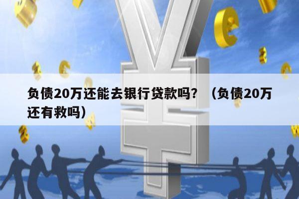 负债20万还能去银行贷款吗？（负债20万还有救吗）