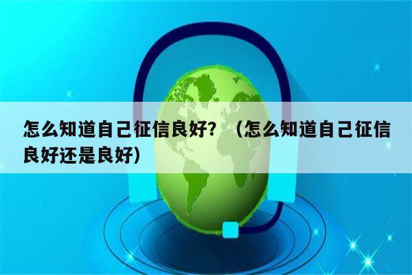 怎么知道自己征信良好？（怎么知道自己征信良好还是良好）