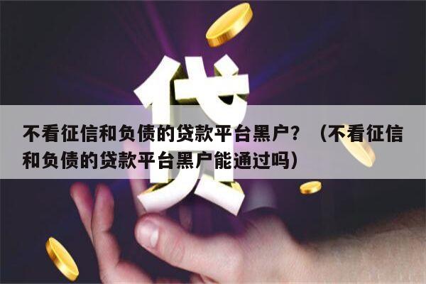 不看征信和负债的贷款平台黑户？（不看征信和负债的贷款平台黑户能通过吗）