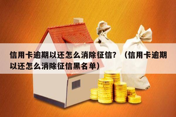 信用卡逾期以还怎么消除征信？（信用卡逾期以还怎么消除征信黑名单）