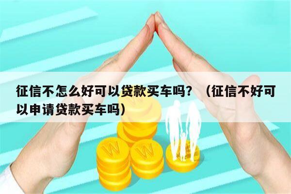 征信不怎么好可以贷款买车吗？（征信不好可以申请贷款买车吗）