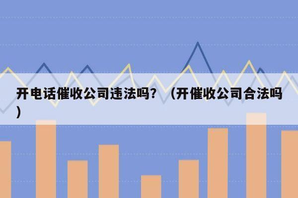 开电话催收公司违法吗？（开催收公司合法吗）