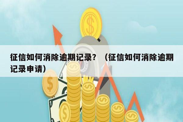 征信如何消除逾期记录？（征信如何消除逾期记录申请）