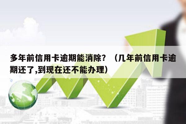 多年前信用卡逾期能消除？（几年前信用卡逾期还了,到现在还不能办理）