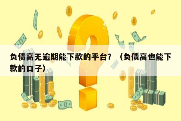 负债高无逾期能下款的平台？（负债高也能下款的口子）