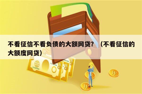 不看征信不看负债的大额网贷？（不看征信的大额度网贷）