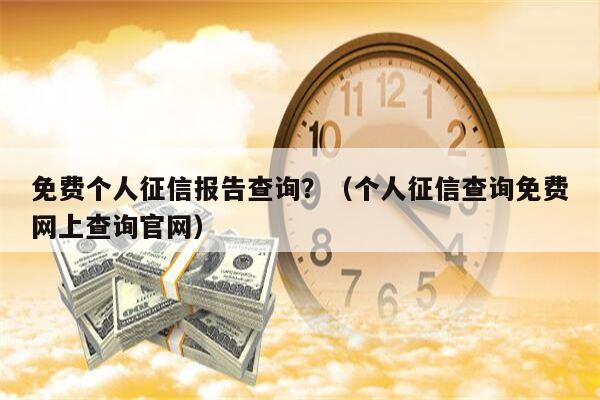 免费个人征信报告查询？（个人征信查询免费网上查询官网）