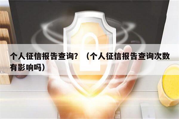 个人征信报告查询？（个人征信报告查询次数有影响吗）