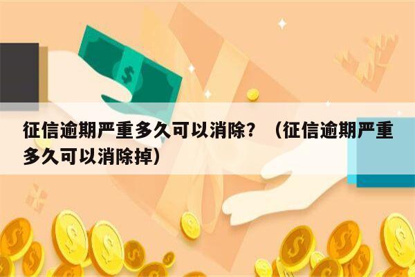 征信逾期严重多久可以消除？（征信逾期严重多久可以消除掉）