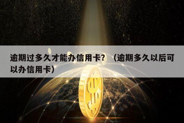 逾期过多久才能办信用卡？（逾期多久以后可以办信用卡）