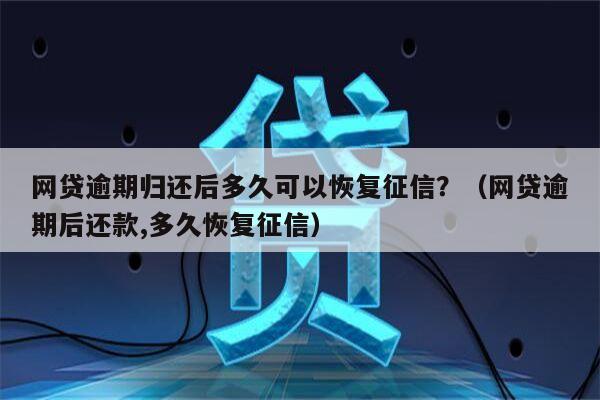 网贷逾期归还后多久可以恢复征信？（网贷逾期后还款,多久恢复征信）