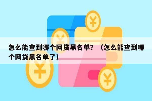 怎么能查到哪个网贷黑名单？（怎么能查到哪个网贷黑名单了）