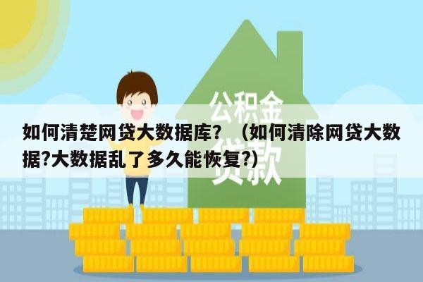 如何清楚网贷大数据库？（如何清除网贷大数据?大数据乱了多久能恢复?）