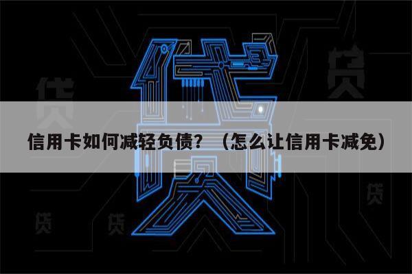 信用卡如何减轻负债？（怎么让信用卡减免）