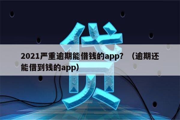 2021严重逾期能借钱的app？（逾期还能借到钱的app）