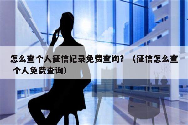 怎么查个人征信记录免费查询？（征信怎么查 个人免费查询）