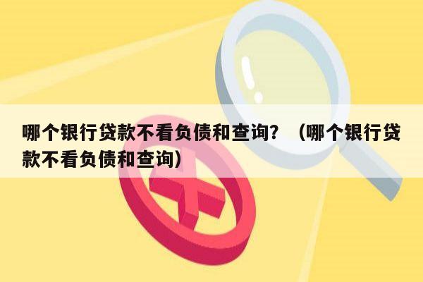 哪个银行贷款不看负债和查询？（哪个银行贷款不看负债和查询）