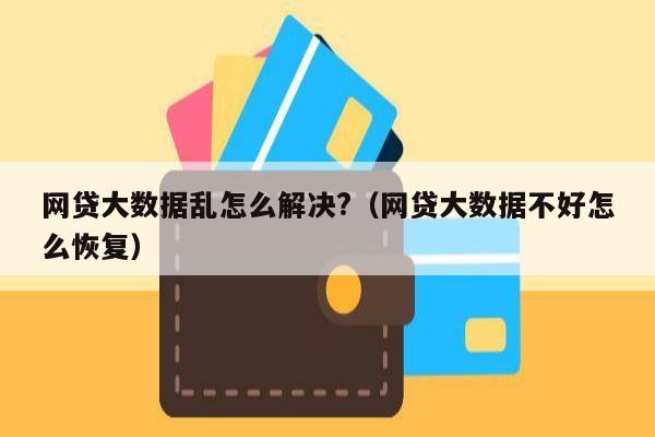 网贷大数据乱怎么解决?（网贷大数据不好怎么恢复）