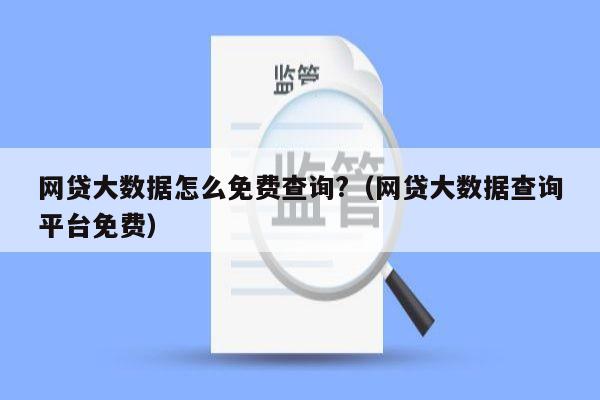 网贷大数据怎么免费查询?（网贷大数据查询平台免费）