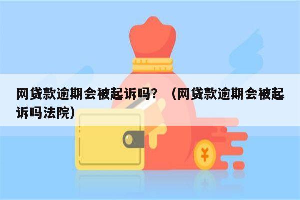 网贷款逾期会被起诉吗？（网贷款逾期会被起诉吗法院）