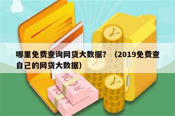 哪里免费查询网贷大数据？（2019免费查自己的网贷大数据）