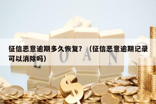 征信恶意逾期多久恢复？（征信恶意逾期记录可以消除吗）