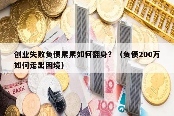 创业失败负债累累如何翻身？（负债200万如何走出困境）