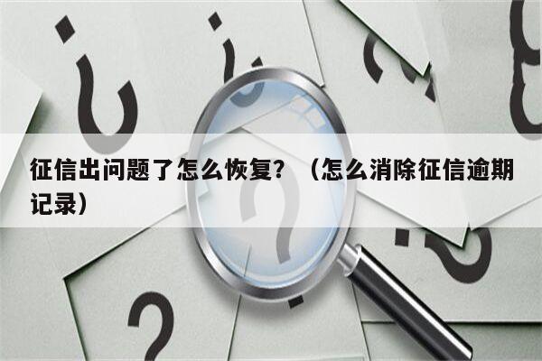 征信出问题了怎么恢复？（怎么消除征信逾期记录）