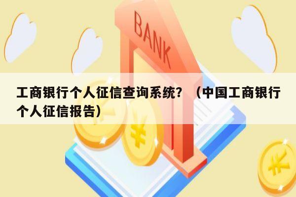 工商银行个人征信查询系统？（中国工商银行个人征信报告）