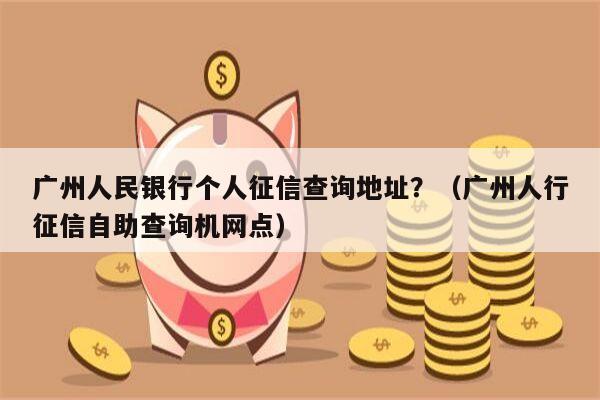 广州人民银行个人征信查询地址？（广州人行征信自助查询机网点）