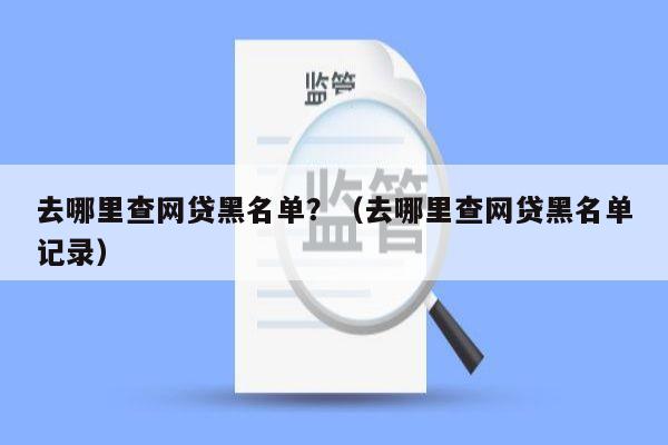 去哪里查网贷黑名单？（去哪里查网贷黑名单记录）