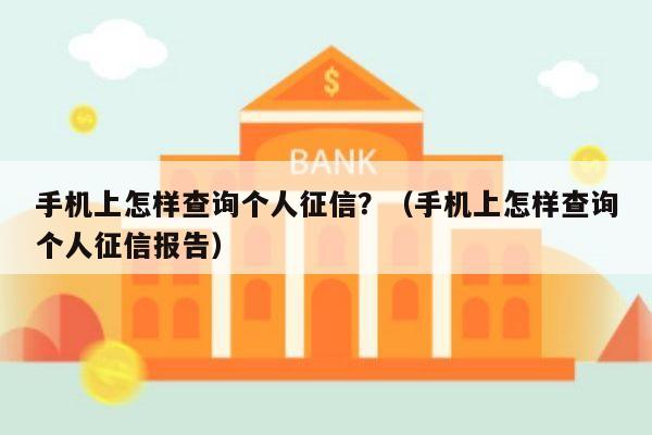 手机上怎样查询个人征信？（手机上怎样查询个人征信报告）