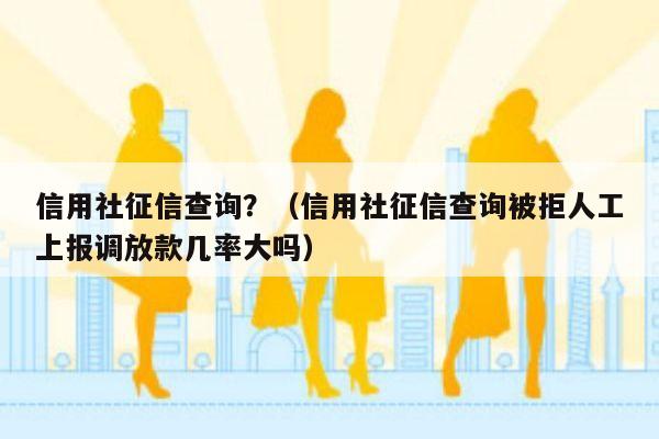 信用社征信查询？（信用社征信查询被拒人工上报调放款几率大吗）