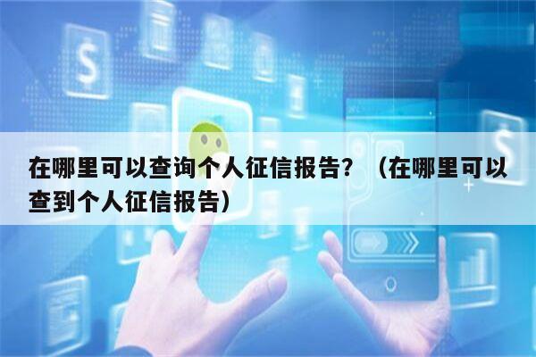 在哪里可以查询个人征信报告？（在哪里可以查到个人征信报告）