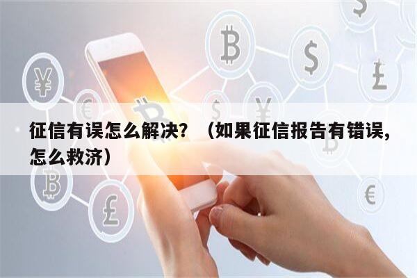 征信有误怎么解决？（如果征信报告有错误,怎么救济）