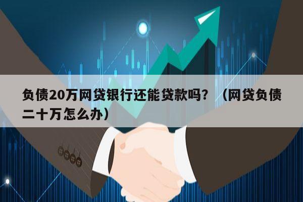 负债20万网贷银行还能贷款吗？（网贷负债二十万怎么办）